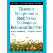 Classroom Management for Students with Emotional and Behavioral Disorders : A Step-by-Step Guide for Educators by Roger Pierangelo, 9781412917872