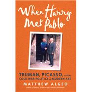 When Harry Met Pablo Truman, Picasso, and the Cold War Politics of Modern Art by Algeo, Matthew, 9781641607872