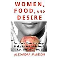 Women, Food, and Desire: Embrace Your Cravings, Make Peace With Food, Reclaim Your Body by Jamieson, Alexandra, 9781410477873