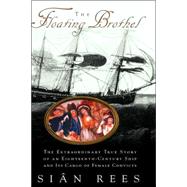 The Floating Brothel The Extraordinary True Story of an Eighteenth-Century Ship and Its Cargo of Female Convicts by Rees, Sian, 9780786867875