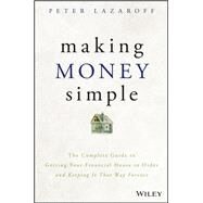 Making Money Simple The Complete Guide to Getting Your Financial House in Order and Keeping It That Way Forever by Lazaroff, Peter, 9781119537878