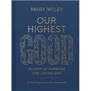 Our Highest Good 90 Days of Knowing and Loving God (A Theology Every Day Devotional) by Wiley, Mary, 9781430087878