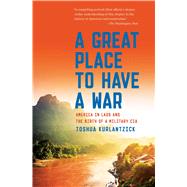 A Great Place to Have a War America in Laos and the Birth of a Military CIA by Kurlantzick, Joshua, 9781451667882