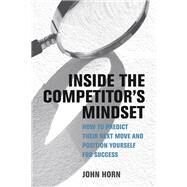 Inside the Competitor's Mindset How to Predict Their Next Move and Position Yourself for Success by Horn, John, 9780262047883