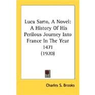 Luca Sarto, a Novel : A History of His Perilous Journey into France in the Year 1471 (1920) by Brooks, Charles S., 9780548637883