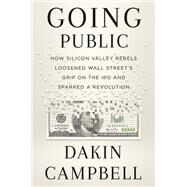 Going Public How Silicon Valley Rebels Loosened Wall Streets Grip on the IPO and Sparked a Revolution by Campbell, Dakin, 9781538707883