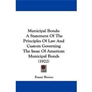 Municipal Bonds : A Statement of the Principles of Law and Custom Governing the Issue of American Municipal Bonds (1922) by Brown, Fraser, 9781104207885