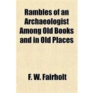 Rambles of an Archaeologist Among Old Books and in Old Places by Fairholt, F. W., 9781153797887
