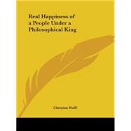 Real Happiness of a People Under a Philosophical King, 1750 by Wolff, Christian, 9780766167889