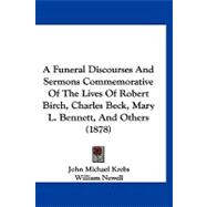 A Funeral Discourses and Sermons Commemorative of the Lives of Robert Birch, Charles Beck, Mary L. Bennett, and Others by Krebs, John Michael; Newell, William; Pickett, Aaron, 9781120247889