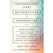 The Mathematical Corporation Where Machine Intelligence and Human Ingenuity Achieve the Impossible by Sullivan, Josh; Zutavern, Angela, 9781610397889