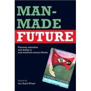 Man-Made Future: Planning, Education and Design in Mid-20th Century Britain by Whyte; Iain Boyd, 9780415357890