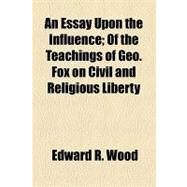 An Essay upon the Influence: Of the Teachings of George Fox on Civil and Religious Liberty by Wood, Edward R., 9781154587890