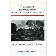 A Classical Republican in Eighteenth-Century France: The Political Thought of Mably by Wright, Johnson Kent, 9780804727891