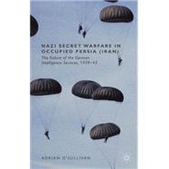 Nazi Secret Warfare in Occupied Persia (Iran) The Failure of the German Intelligence Services, 1939-45 by O'Sullivan, Adrian, 9781137427892