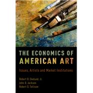 The Economics of American Art Issues, Artists and Market Institutions by Ekelund Jr., Robert B.; Jackson, John D.; Tollison, Robert D., 9780190657895