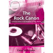 The Rock Canon: Canonical Values in the Reception of Rock Albums by Jones,Carys Wyn, 9781138247895