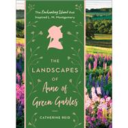 The Landscapes of Anne of Green Gables The Enchanting Island that Inspired L. M. Montgomery by Reid, Catherine, 9781604697896