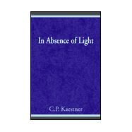 In Absence of Light : A Book of Poetry and Thought by C. P. Kaestner by KAESTNER C. P., 9780738807898