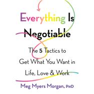Everything Is Negotiable The 5 Tactics to Get What You Want in Life, Love, and Work by Morgan, Meg Myers, 9781580057899