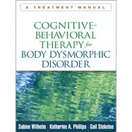Cognitive-Behavioral Therapy for Body Dysmorphic Disorder A Treatment Manual by Wilhelm, Sabine; Phillips, Katharine A.; Steketee, Gail, 9781462507900