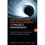Mastering Risk and Procurement in Project Management A Guide to Planning, Controlling, and Resolving Unexpected Problems by Wilson, Randal, 9780133837902