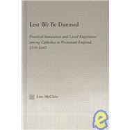 Lest We Be Damned: Practical Innovation & Lived Experience Among Catholics in Protestant England, 15591642 by McClain,Lisa, 9780415967907