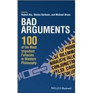 Bad Arguments 100 of the Most Important Fallacies in Western Philosophy by Arp, Robert; Barbone, Steven; Bruce, Michael, 9781119167907