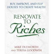 Renovate to Riches Buy, Improve, and Flip Houses to Create Wealth by Dulworth, Mike; Goodwin, Teresa, 9780471467908
