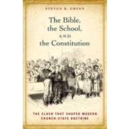 The Bible, the School, and the Constitution The Clash that Shaped Modern Church-State Doctrine by Green, Steven K., 9780199827909