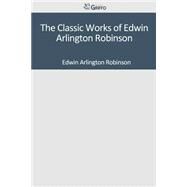 The Classic Works of Edwin Arlington Robinson by Robinson, Edwin Arlington, 9781501047909