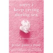 sorry i keep crying during sex a memoir by Rose, Jesse James, 9781419777912