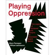 Playing Oppression The Legacy of Conquest and Empire in Colonialist Board Games by Flanagan, Mary; Jakobsson, Mikael, 9780262047913