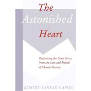 The Astonished Heart: Reclaiming the Good News from the Lost-And-Found of Church History by Capon, Robert Farrar, 9780802807915