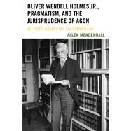 Oliver Wendell Holmes Jr., Pragmatism, and the Jurisprudence of Agon Aesthetic Dissent and the Common Law by Mendenhall, Allen, 9781611487916