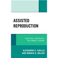 Assisted Reproduction Conceptions, Controversies, and Community Sentiment by Sigillo, Alexandra E.; Miller, Monica K., 9781498557917