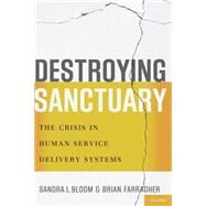 Destroying Sanctuary The Crisis in Human Service Delivery Systems by Bloom, Sandra L.; Farragher, Brian, 9780199977918