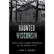 Haunted Wisconsin Ghosts and Strange Phenomena of the Badger State by Godfrey, Linda S., 9781493047918