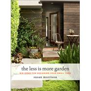 The Less Is More Garden Big Ideas for Designing Your Small Yard by Morrison, Susan, 9781604697919