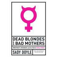 Dead Blondes and Bad Mothers Monstrosity, Patriarchy, and the Fear of Female Power by Doyle, Sady, 9781612197920