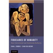 Fiduciaries of Humanity How International Law Constitutes Authority by Criddle, Evan J.; Fox-Decent, Evan, 9780199397921