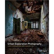 Urban Exploration Photography A Guide to Creating and Editing Images of Abandoned Places by Sipes, Todd, 9780134007922