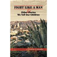 Fight Like a Man & Other Stories We Tell Our Children by Granados, Christine, 9780826357922