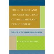 The Internet and the Construction of the Immigrant Public Sphere The Case of the Cameroonian Diaspora by Langmia, Kehbuma, 9780761837923