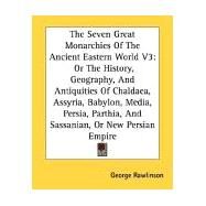 The Seven Great Monarchies of the Ancient Eastern World: Or the History, Geography, and Antiquities of Chaldaea, Assyria, Babylon, Media, Persia, Parthia, and Sassanian, or New Persian Empire by Rawlinson, George, 9781428647923