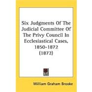 Six Judgments of the Judicial Committee of the Privy Council in Ecclesiastical Cases, 1850-1872 by Brooke, William Graham, 9781437247923