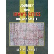 Journey Thru Iowa's Cities Big and Small by Mahler, Ken W., 9781500677923