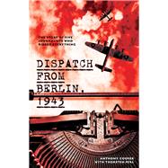 Dispatch from Berlin, 1943 The story of five journalists who risked everything by Cooper, Anthony; Perl, Thorsten, 9781742237923