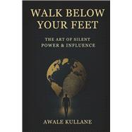 Walk Below Your Feet The Art of Silent Power & Influence by Kullane, Awale, 9798317807924