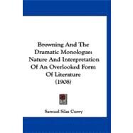 Browning and the Dramatic Monologue : Nature and Interpretation of an Overlooked Form of Literature (1908) by Curry, Samuel Silas, 9781120167927